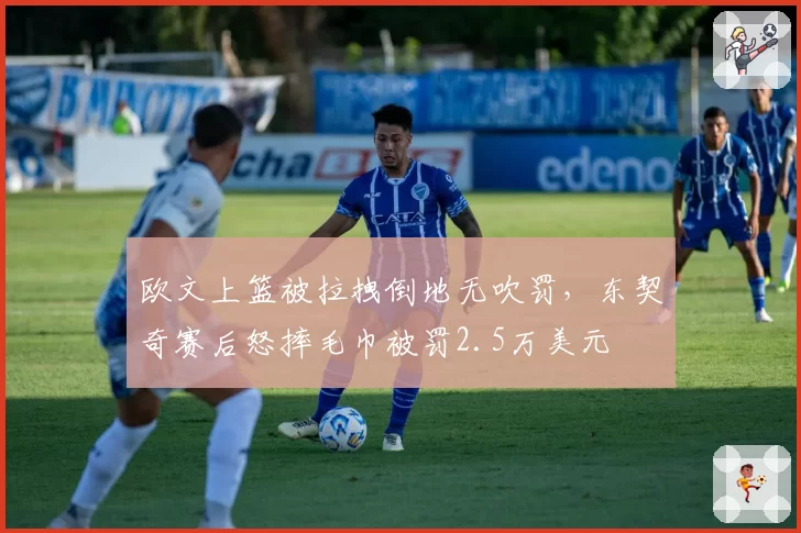 欧文上篮被拉拽倒地无吹罚,东契奇赛后怒摔毛巾被罚2.5万美元