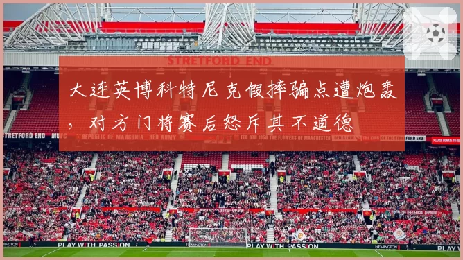 大连英博科特尼克假摔骗点遭炮轰,对方门将赛后怒斥其不道德