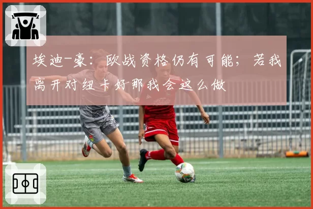 埃迪-豪：欧战资格仍有可能；若我离开对纽卡好那我会这么做