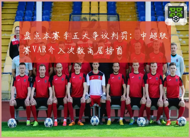 盘点本赛季五大争议判罚：中超联赛VAR介入次数高居榜首