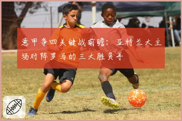 意甲争四关键战前瞻：亚特兰大主场对阵罗马的三大胜负手