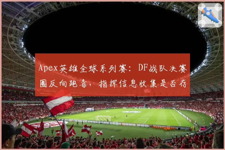Apex英雄全球系列赛:DF战队决赛圈反向跑毒,指挥信息收集是否存在盲区?