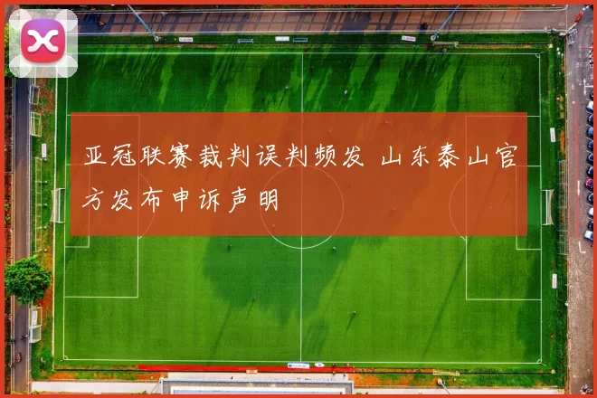亚冠联赛裁判误判频发 山东泰山官方发布申诉声明