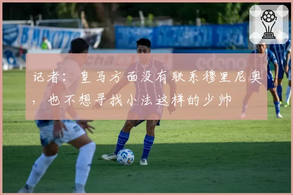 记者：皇马方面没有联系穆里尼奥，也不想寻找小法这样的少帅