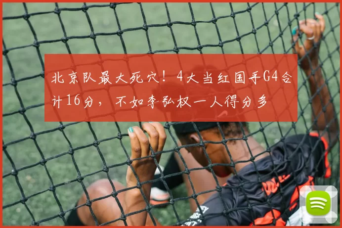 北京队最大死穴!4大当红国手G4合计16分,不如李弘权一人得分多