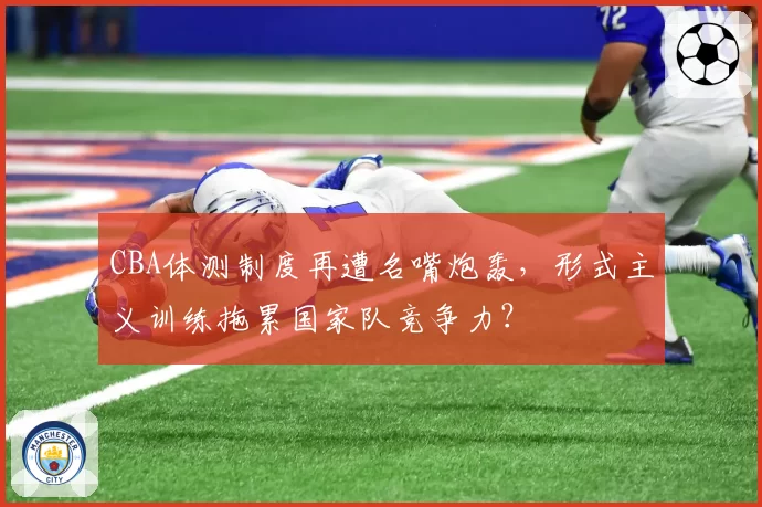 CBA体测制度再遭名嘴炮轰，形式主义训练拖累国家队竞争力？