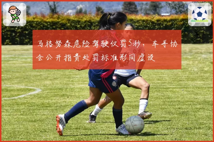 马格努森危险驾驶仅罚5秒,车手协会公开指责处罚标准形同虚设
