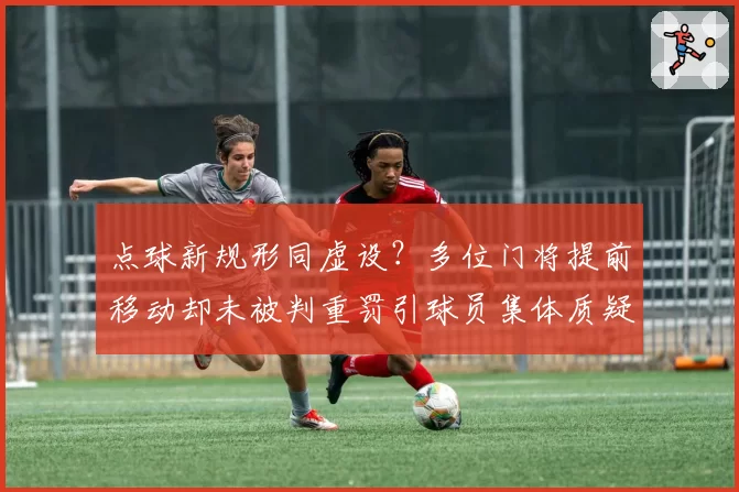 点球新规形同虚设？多位门将提前移动却未被判重罚引球员集体质疑