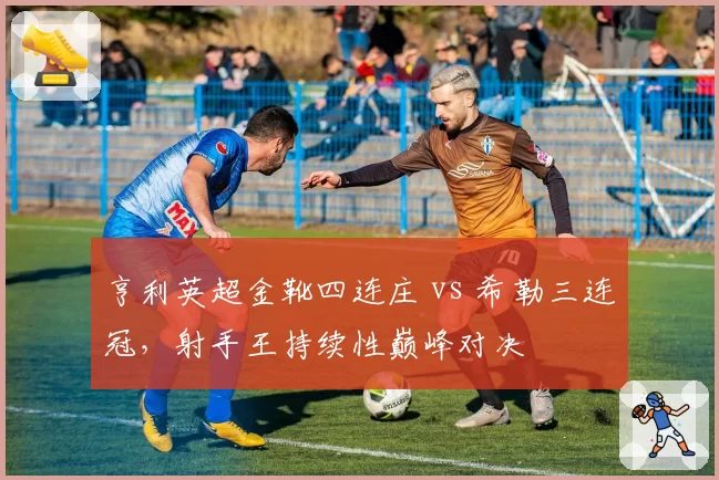 亨利英超金靴四连庄 vs 希勒三连冠,射手王持续性巅峰对决