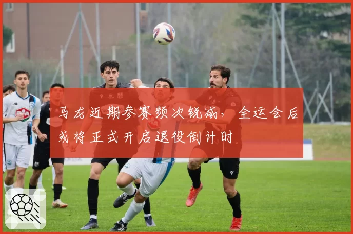 马龙近期参赛频次锐减,全运会后或将正式开启退役倒计时