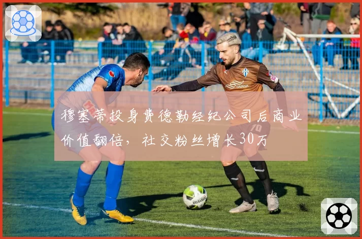 穆塞蒂投身费德勒经纪公司后商业价值翻倍,社交粉丝增长30万