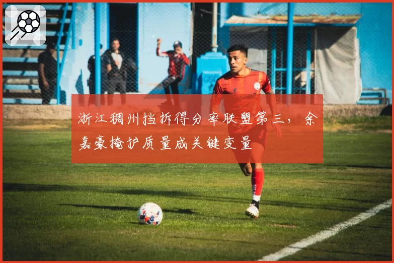 浙江稠州挡拆得分率联盟第三,余嘉豪掩护质量成关键变量