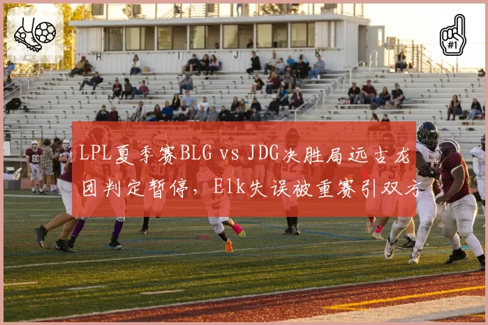 LPL夏季赛BLG vs JDG决胜局远古龙团判定暂停,Elk失误被重赛引双方对峙