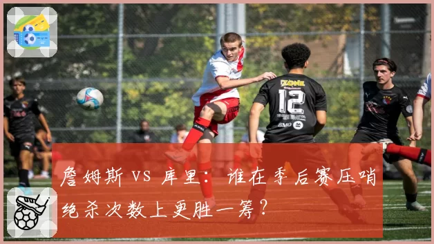 詹姆斯 vs 库里：谁在季后赛压哨绝杀次数上更胜一筹？