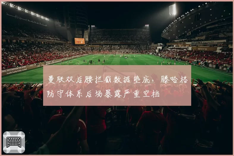 曼联双后腰拦截数据垫底,滕哈格防守体系后场暴露严重空档