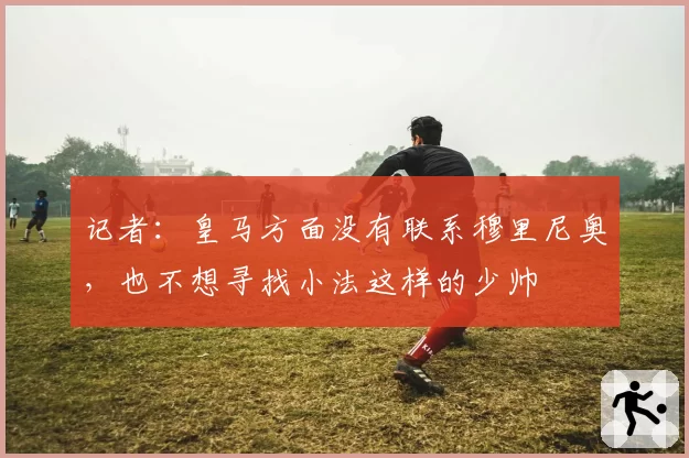 记者：皇马方面没有联系穆里尼奥，也不想寻找小法这样的少帅