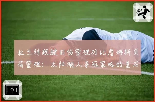 杜兰特跟腱旧伤管理对比詹姆斯负荷管理：太阳湖人争冠策略的基石差异