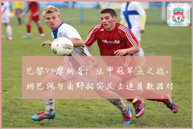 巴黎vs摩纳哥：法甲冠军点之战，姆巴佩与南野拓实反击速度数据对决