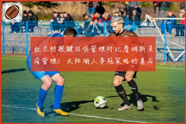 杜兰特跟腱旧伤管理对比詹姆斯负荷管理：太阳湖人争冠策略的基石差异