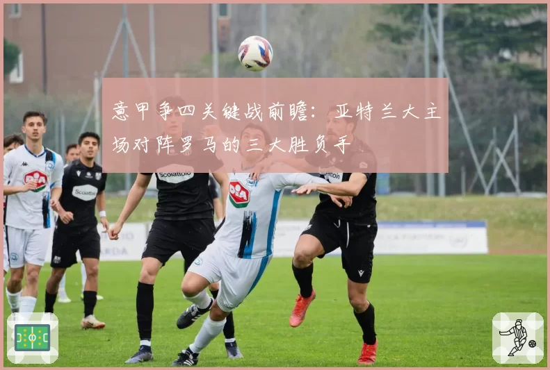 意甲争四关键战前瞻：亚特兰大主场对阵罗马的三大胜负手