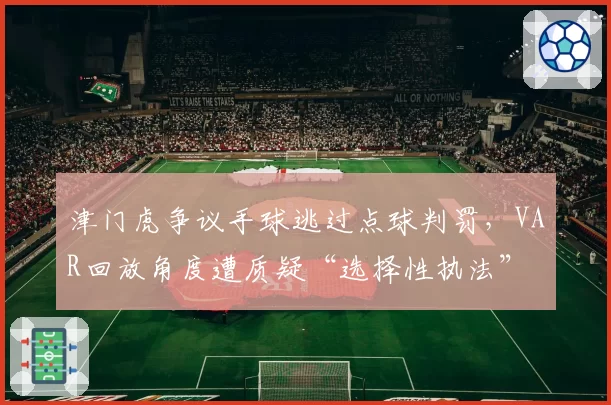 津门虎争议手球逃过点球判罚,VAR回放角度遭质疑“选择性执法”