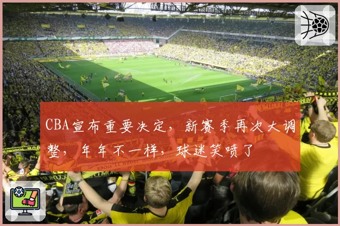 CBA宣布重要决定,新赛季再次大调整,年年不一样,球迷笑喷了