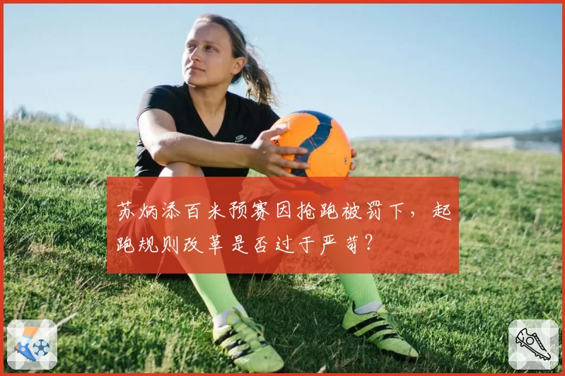 苏炳添百米预赛因抢跑被罚下，起跑规则改革是否过于严苛？