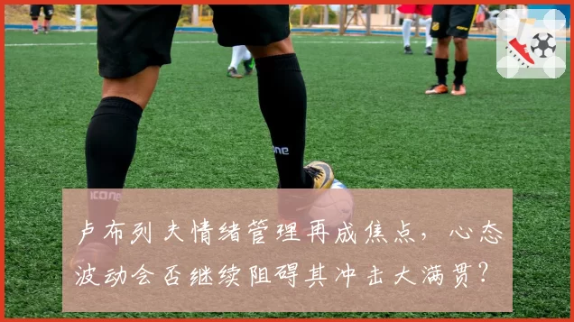 卢布列夫情绪管理再成焦点，心态波动会否继续阻碍其冲击大满贯？