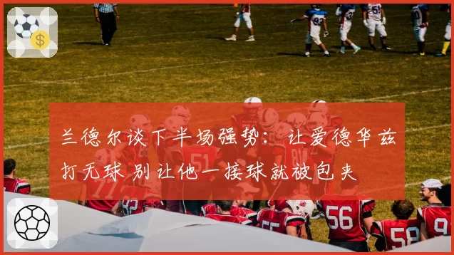 兰德尔谈下半场强势：让爱德华兹打无球 别让他一接球就被包夹