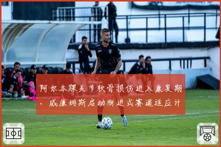 阿尔本踝关节软骨损伤进入康复期，威廉姆斯启动渐进式赛道适应计划