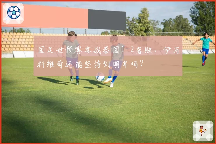 国足世预赛客战泰国1-2落败，伊万科维奇还能坚持到明年吗？