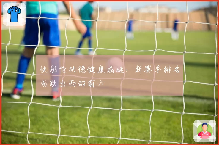 快船伦纳德健康成谜，新赛季排名或跌出西部前六