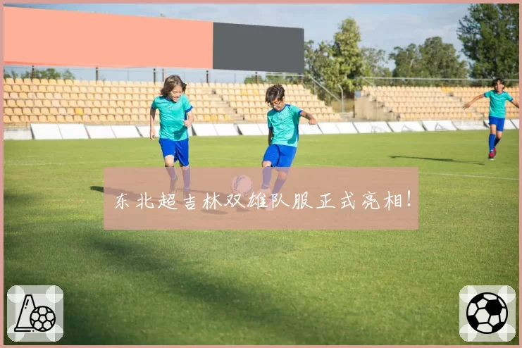 东北超吉林双雄队服正式亮相！