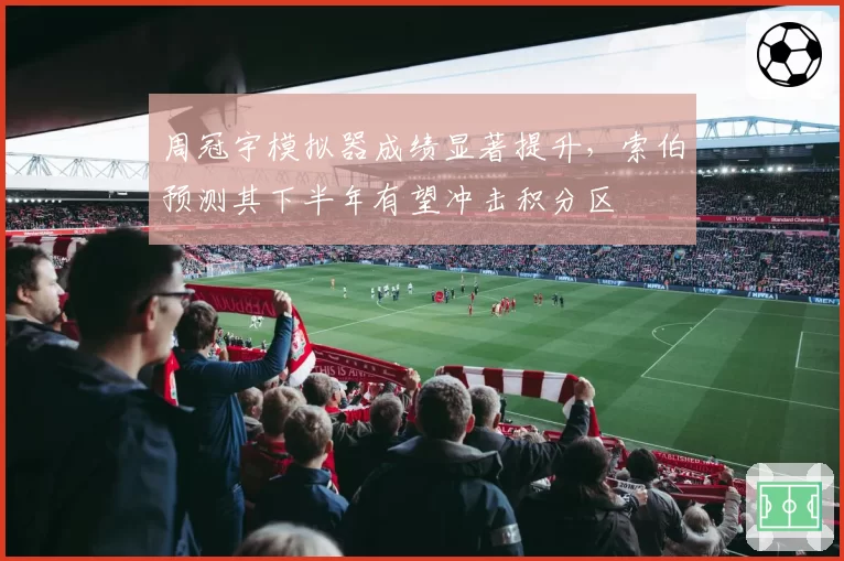 周冠宇模拟器成绩显著提升，索伯预测其下半年有望冲击积分区