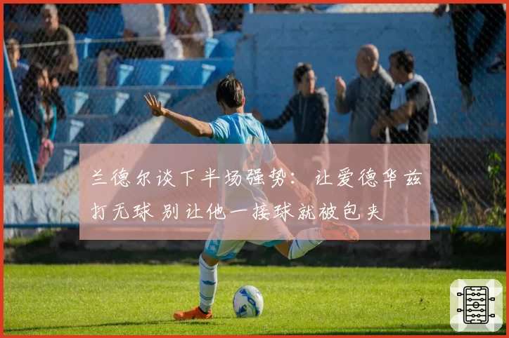 兰德尔谈下半场强势：让爱德华兹打无球 别让他一接球就被包夹
