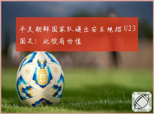 半支朝鲜国家队逼出安东绝招 U23国足：此役有价值