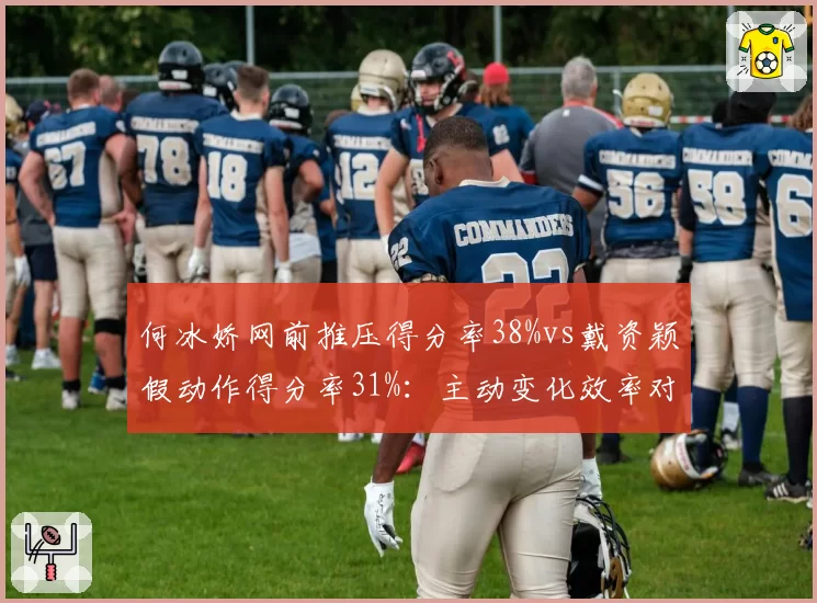 何冰娇网前推压得分率38%vs戴资颖假动作得分率31%:主动变化效率对比