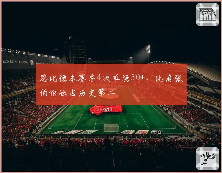 恩比德本赛季4次单场50+,比肩张伯伦独占历史第二