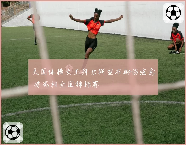 美国体操女王拜尔斯宣布脚伤痊愈 将亮相全国锦标赛