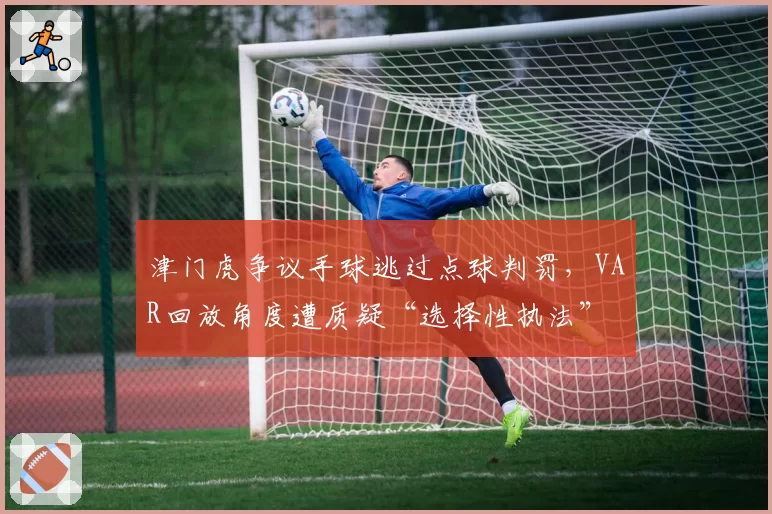 津门虎争议手球逃过点球判罚，VAR回放角度遭质疑“选择性执法”