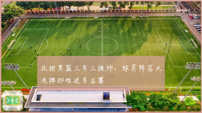 北控男篮三年三换帅,球员阵容大洗牌却难进季后赛