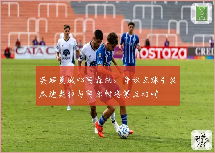 英超曼城vs阿森纳，争议点球引发瓜迪奥拉与阿尔特塔赛后对峙