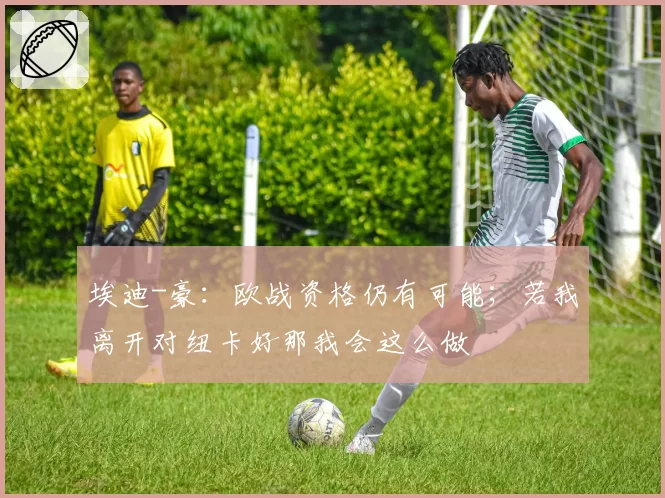 埃迪-豪：欧战资格仍有可能；若我离开对纽卡好那我会这么做