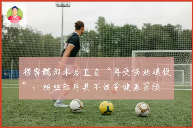 穆雷髋部术后直言“再受伤就退役”，粉丝怒斥其不该拿健康冒险