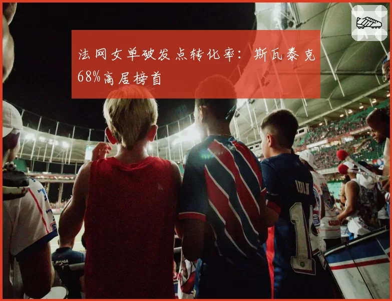 法网女单破发点转化率:斯瓦泰克68%高居榜首