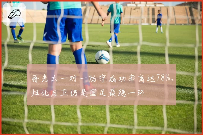 蒋光太一对一防守成功率高达78%，归化后卫仍是国足最稳一环