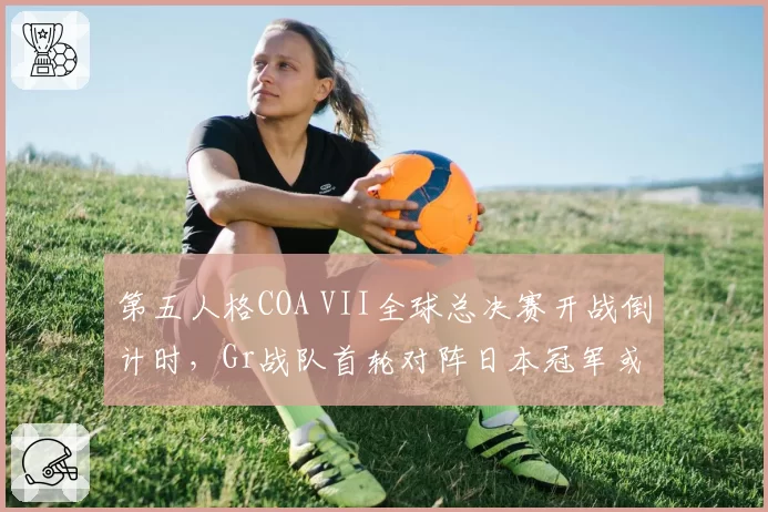 第五人格COA VII全球总决赛开战倒计时,Gr战队首轮对阵日本冠军或爆冷
