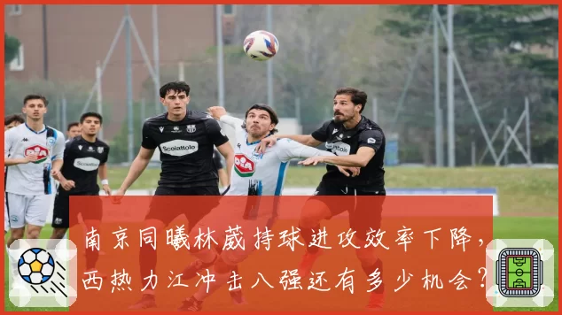 南京同曦林葳持球进攻效率下降，西热力江冲击八强还有多少机会？