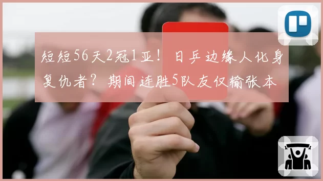 短短56天2冠1亚！日乒边缘人化身复仇者？期间连胜5队友仅输张本