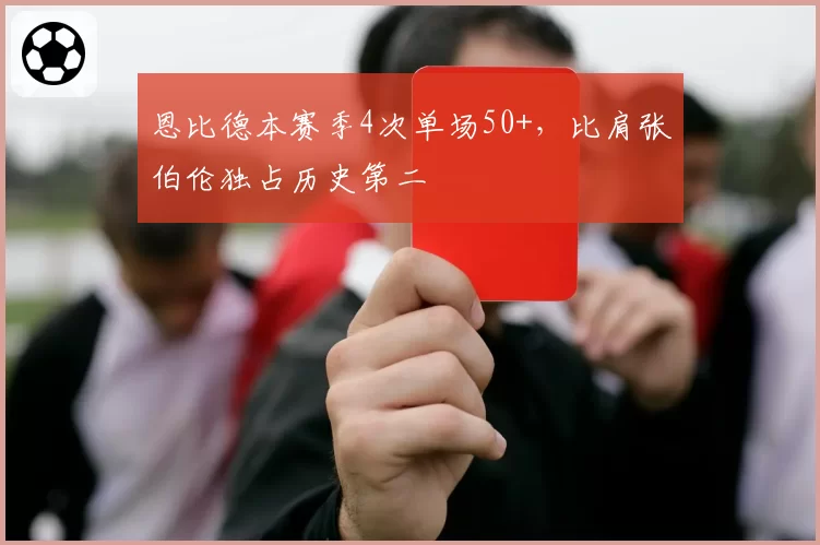 恩比德本赛季4次单场50+，比肩张伯伦独占历史第二